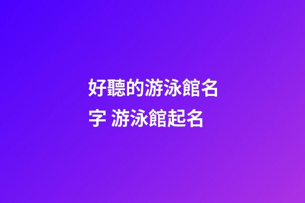 好聽的游泳館名字 游泳館起名